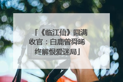 《临江仙》圆满收官：白鹿曾舜晞终解恨爱迷局