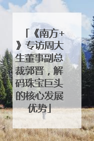 《南方+》专访周大生董事副总裁郭晋，解码珠宝巨头的核心发展优势