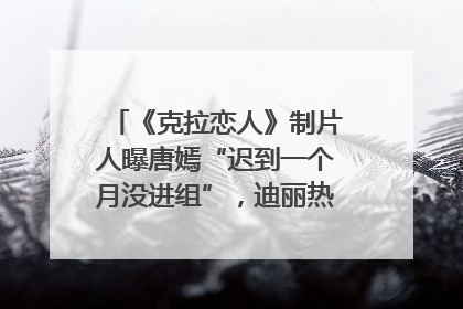《克拉恋人》制片人曝唐嫣“迟到一个月没进组”，迪丽热巴险些被替换！刚刚，唐嫣方最新发声