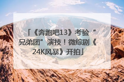 《奔跑吧13》考验“兄弟团”演技！微综剧《24K风暴》开拍