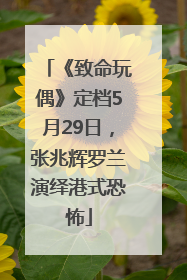《致命玩偶》定档5月29日，张兆辉罗兰演绎港式恐怖