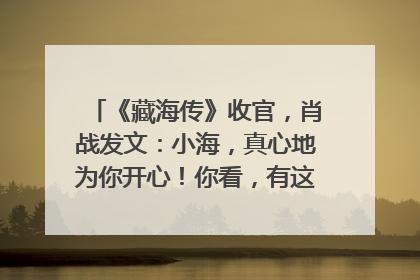《藏海传》收官，肖战发文：小海，真心地为你开心！你看，有这么多人懂你！