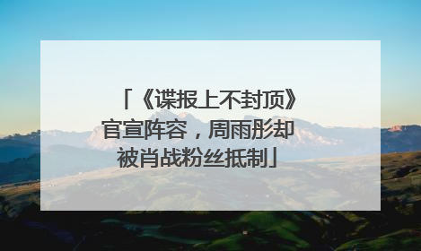 《谍报上不封顶》官宣阵容，周雨彤却被肖战粉丝抵制