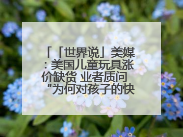「世界说」美媒：美国儿童玩具涨价缺货 业者质问“为何对孩子的快乐征税？”