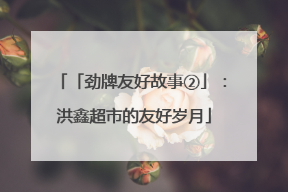 「劲牌友好故事②」：洪鑫超市的友好岁月