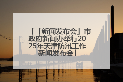 「新闻发布会」市政府新闻办举行2025年天津防汛工作新闻发布会