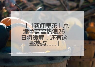 「新闻早茶」京津冀高温热浪26日将缓解，还有这些热点……