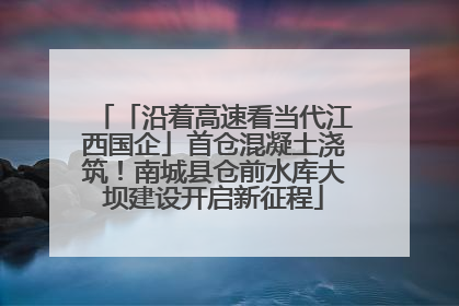 「沿着高速看当代江西国企」首仓混凝土浇筑！南城县仓前水库大坝建设开启新征程