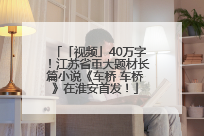 「视频」40万字！江苏省重大题材长篇小说《车桥 车桥》在淮安首发！