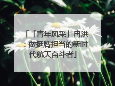 「青年风采」冉洪：做挺膺担当的新时代航天奋斗者