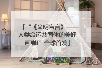 “《文明宣言》——人类命运共同体的美好画卷I”全球首发