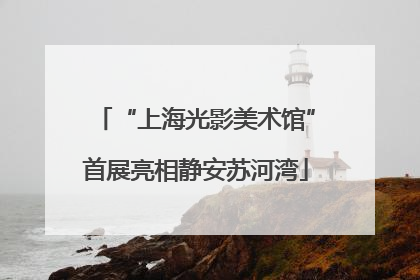 “上海光影美术馆”首展亮相静安苏河湾