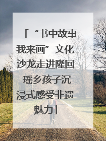 “书中故事我来画”文化沙龙走进隆回 瑶乡孩子沉浸式感受非遗魅力
