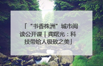 “书香株洲”城市阅读公开课｜龚曙光：科技带给人极致之美