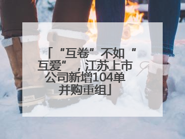 “互卷”不如“互爱”，江苏上市公司新增104单并购重组