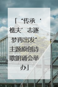 “传承‘樵夫’志逐梦再出发”主题原创诗歌朗诵会举办