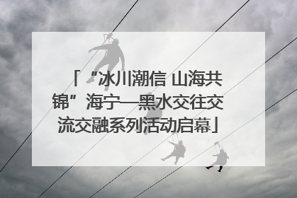 “冰川潮信 山海共锦”海宁—黑水交往交流交融系列活动启幕