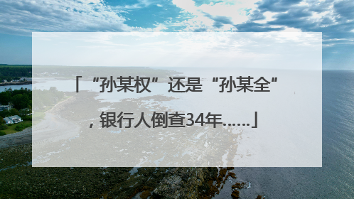 “孙某权”还是“孙某全”，银行人倒查34年……