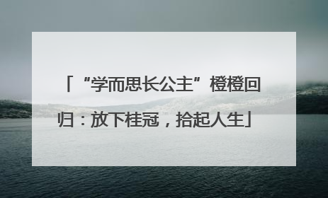 “学而思长公主”橙橙回归：放下桂冠，拾起人生