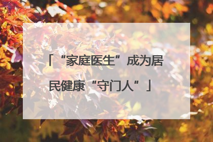 “家庭医生”成为居民健康“守门人”
