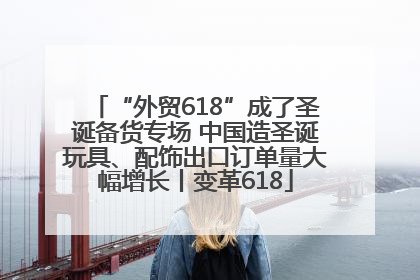 “外贸618”成了圣诞备货专场 中国造圣诞玩具、配饰出口订单量大幅增长丨变革618