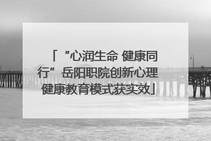 “心润生命 健康同行”岳阳职院创新心理健康教育模式获实效