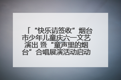 “快乐请签收”烟台市少年儿童庆六一文艺演出 暨“童声里的烟台”合唱展演活动启动仪式圆满落幕