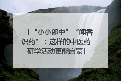 “小小郎中”“闻香识药”：这样的中医药研学活动更能启蒙
