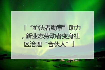 “护法者勋章”助力，新业态劳动者变身社区治理“合伙人”
