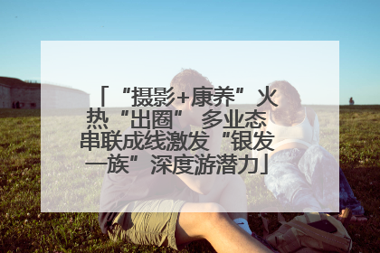 “摄影+康养”火热“出圈” 多业态串联成线激发“银发一族”深度游潜力