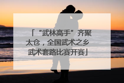 “武林高手”齐聚太仓，全国武术之乡武术套路比赛开赛