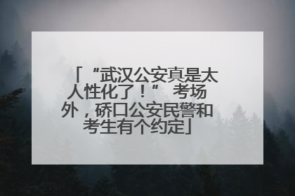“武汉公安真是太人性化了！” 考场外，硚口公安民警和考生有个约定