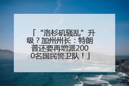 “洛杉矶骚乱”升级？加州州长：特朗普还要再增派2000名国民警卫队！