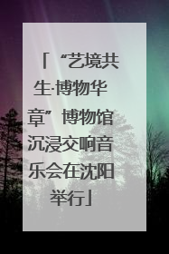 “艺境共生·博物华章”博物馆沉浸交响音乐会在沈阳举行