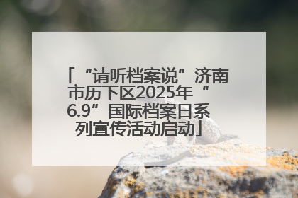 “请听档案说”济南市历下区2025年“6.9”国际档案日系列宣传活动启动