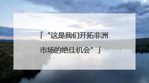 “这是我们开拓非洲市场的绝佳机会”