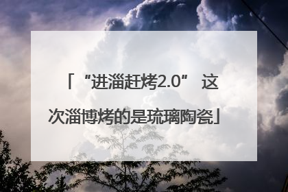 “进淄赶烤2.0” 这次淄博烤的是琉璃陶瓷