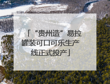 “贵州造”易拉罐装可口可乐生产线正式投产