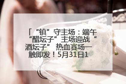 “镇”守主场：端午“醋坛子”主场迎战“酒坛子” 热血赛场一触即发！5月31日15:00，镇江见！