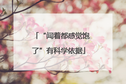 “闻着都感觉饱了”有科学依据