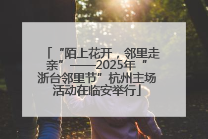 “陌上花开，邻里走亲”——2025年“浙台邻里节”杭州主场活动在临安举行