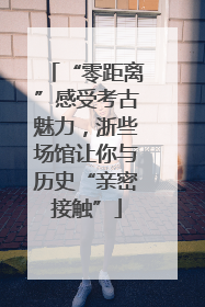 “零距离”感受考古魅力，浙些场馆让你与历史“亲密接触”