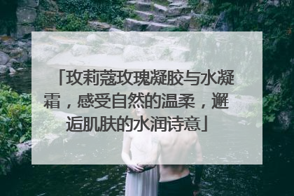 玫莉蔻玫瑰凝胶与水凝霜，感受自然的温柔，邂逅肌肤的水润诗意