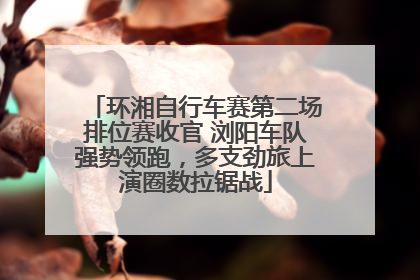 环湘自行车赛第二场排位赛收官 浏阳车队强势领跑，多支劲旅上演圈数拉锯战