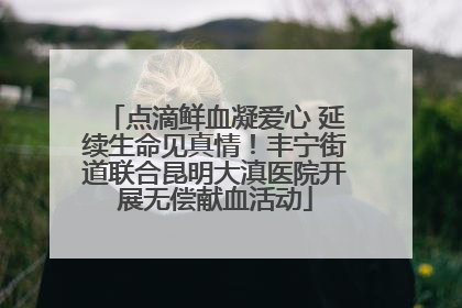 点滴鲜血凝爱心 延续生命见真情！丰宁街道联合昆明大滇医院开展无偿献血活动