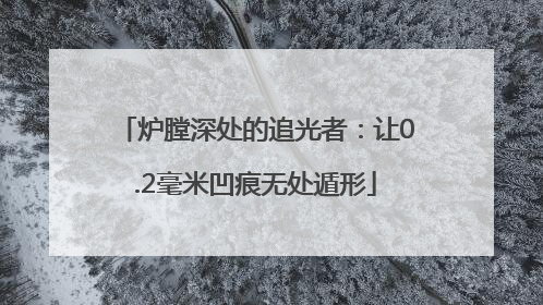 炉膛深处的追光者：让0.2毫米凹痕无处遁形