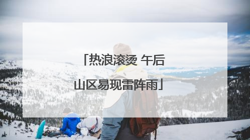 热浪滚烫 午后山区易现雷阵雨