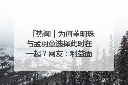 热闻｜为何董明珠与孟羽童选择此时在一起？网友：利益面前啥都能和解