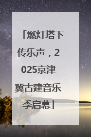 燃灯塔下传乐声，2025京津冀古建音乐季启幕