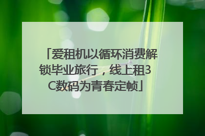 爱租机以循环消费解锁毕业旅行，线上租3C数码为青春定帧